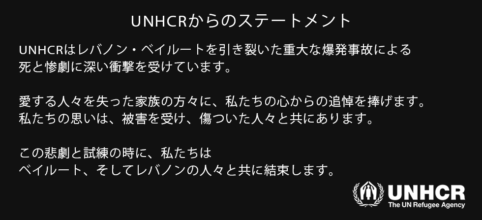 UNHCRはレバノン・ベイルートを引き裂いた重大な爆発事故による死と惨劇に深い衝撃を受けています。愛する人々を失った家族の方々に、私たちの心からの追悼を捧げます。私たちの思いは、被害を受け、傷ついた人々と共にあります。この悲劇と試練の時に、私たちはベイルート、そしてレバノンの人々と共に結束します。