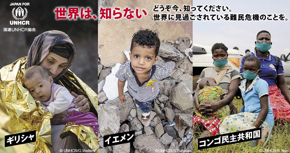 ギリシャ イエメン コンゴ民主共和国 世界は、知らない どうぞ今、知ってください。世界に見過ごされている難民危機のことを。国連UNHCR協会